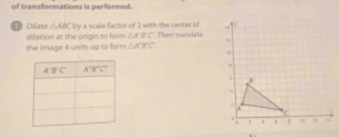 of transformations is performed.
① Dilate △ ABC by a scale factor of 2 with the center of 
dillation at the origin to form △ A'B'C'. Then translato 
the limage 4 units up to form △ A'B'C'.
