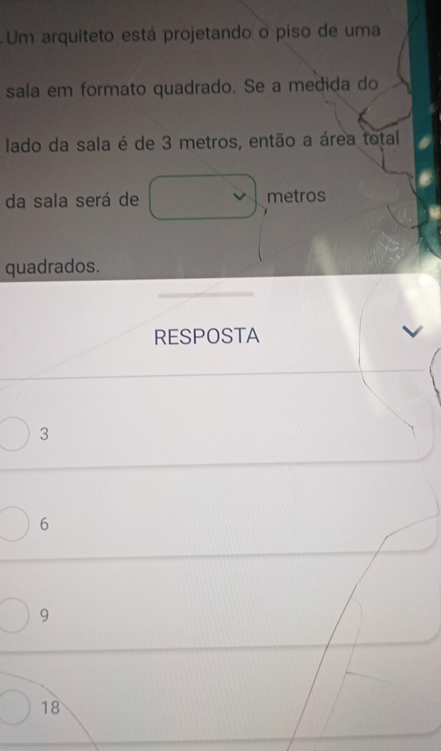 Um arquiteto está projetando o piso de uma
sala em formato quadrado. Se a medida do
lado da sala é de 3 metros, então a área total
da sala será de metros
quadrados.
RESPOSTA
3
6
9
18