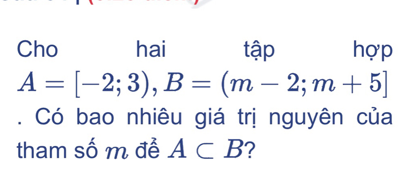 Cho hai tập hợp
A=[-2;3), B=(m-2;m+5]. Có bao nhiêu giá trị nguyên của 
tham số m để A⊂ B ?