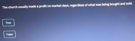 The church usually made a proft on market days, regardless of what was being bought and sold.
True
False