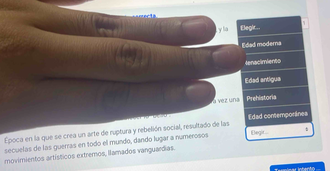 ect 
, y la Elegir... 1
Edad moderna
Renacimiento
Edad antigua
a vez una Prehistoria
Edad contemporánea
Época en la que se crea un arte de ruptura y rebelión social, resultado de las
secuelas de las guerras en todo el mundo, dando lugar a numerosos Elegir... ;
movimientos artísticos extremos, llamados vanguardias.
Trminar intento «