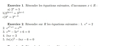 Résoudre les équations suivantes, d'inconnues x∈ R
a) 2^z=5
b 2^(3x+1)=3^(2x+1)
c) 3^x=2^(x-3)
Exercice 2. Résoudre sur R les équations suivantes : 1. e^x=2
2. e^(x^2)+1=e^(2x)
3. e^(2x)-5e^x+6=0
4. ln x=3
5. ln (x)^2-ln x-6=0