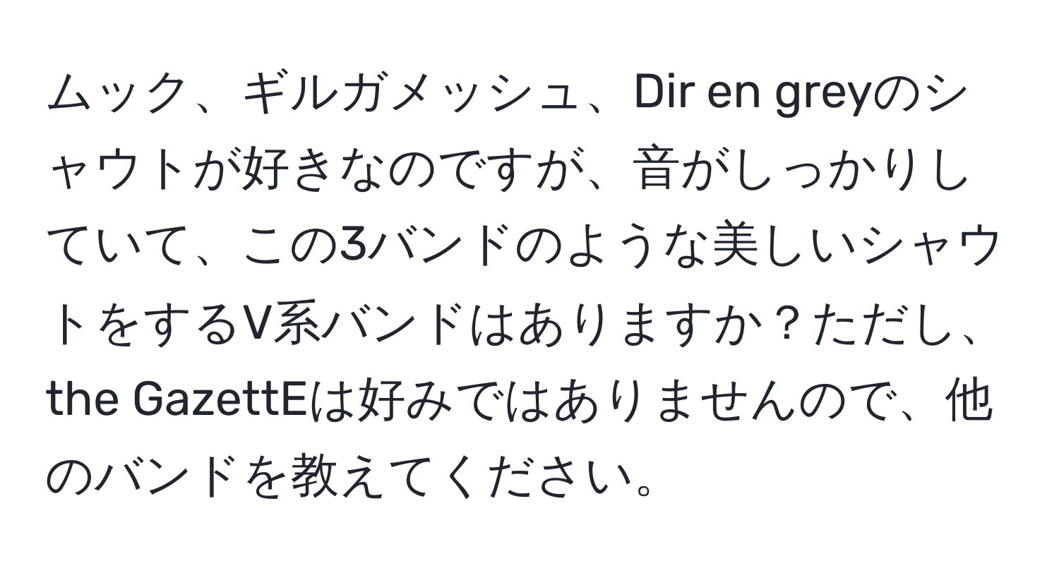 ムック、ギルガメッシュ、Dir en greyのシャウトが好きなのですが、音がしっかりしていて、この3バンドのような美しいシャウトをするV系バンドはありますか？ただし、the GazettEは好みではありませんので、他のバンドを教えてください。