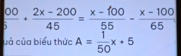  00/5 + (2x-200)/45 = (x-100)/55 - (x-100)/65 
uả của biểu thức A= 1/50 x+5