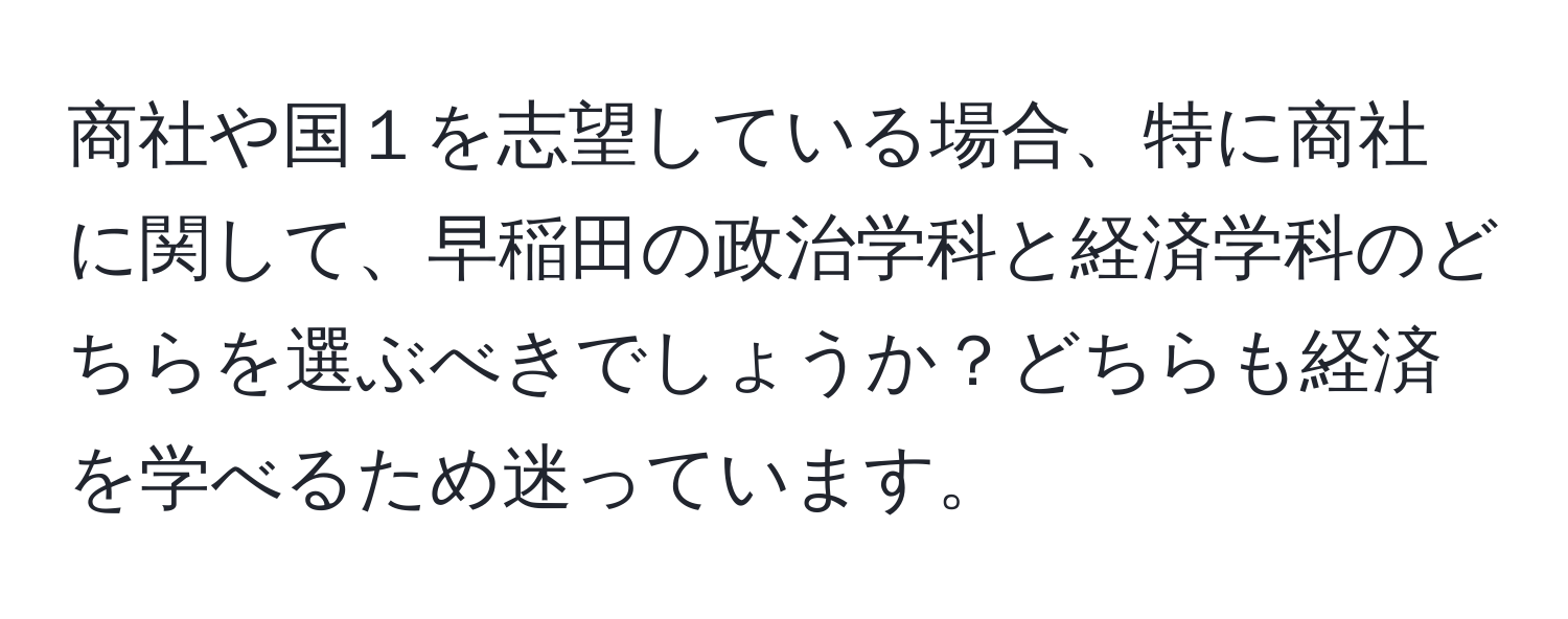 商社や国１を志望している場合、特に商社に関して、早稲田の政治学科と経済学科のどちらを選ぶべきでしょうか？どちらも経済を学べるため迷っています。