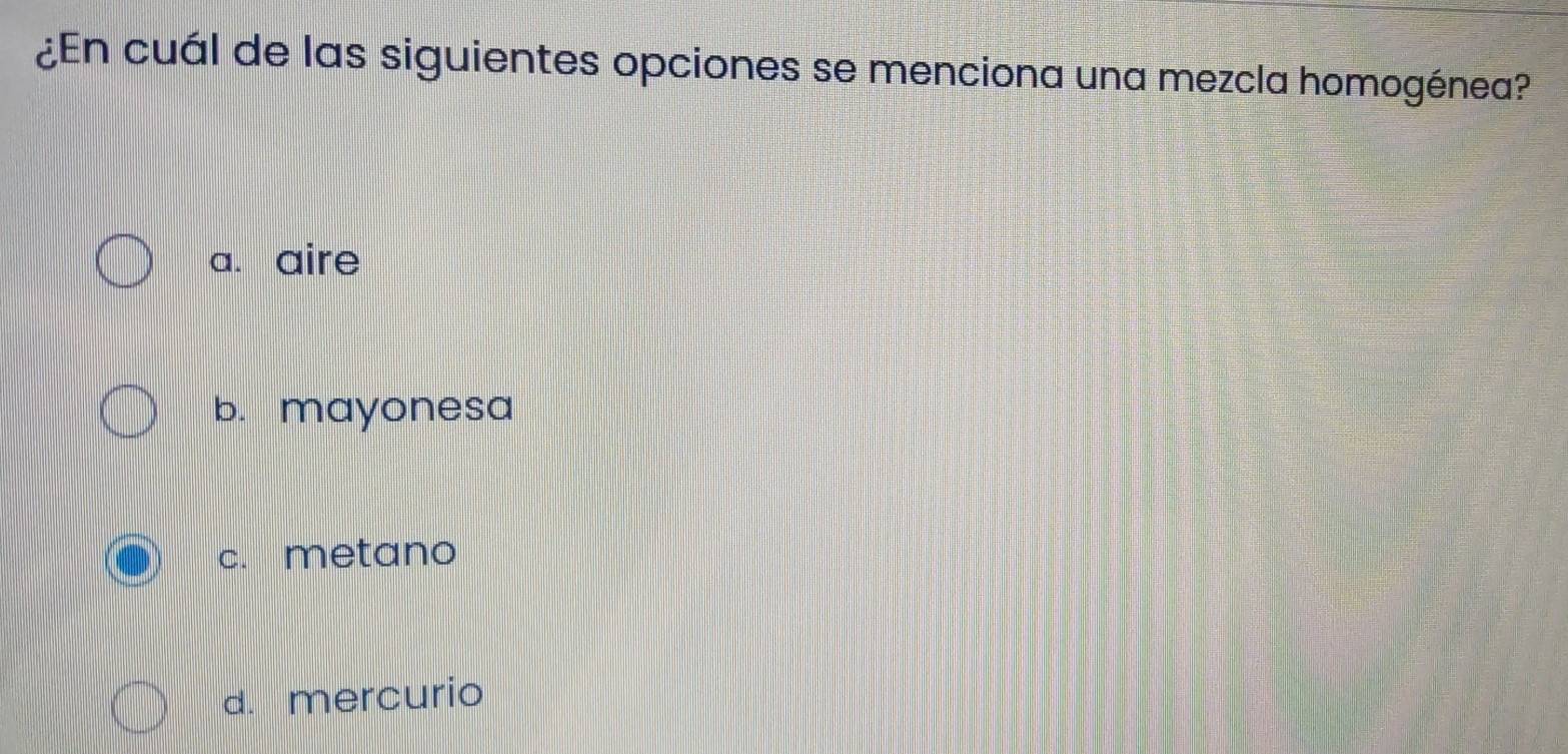 ¿En cuál de las siguientes opciones se menciona una mezcla homogénea?
a. aire
b. mayonesa
c. metano
d. mercurio