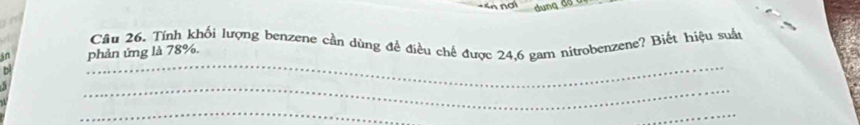 Ấn nơi 
Câu 26. Tính khối lượng benzene cần dùng để điều chế được 24,6 gam nitrobenzene? Biết hiệu suất 
in 
phản ứng là 78%. 
b 
_ 
_ 
_ 
_