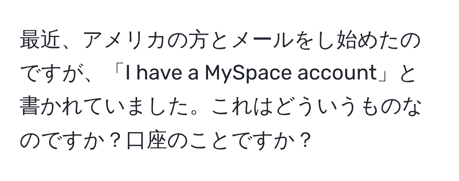 最近、アメリカの方とメールをし始めたのですが、「I have a MySpace account」と書かれていました。これはどういうものなのですか？口座のことですか？