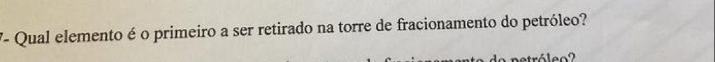 V- Qual elemento é o primeiro a ser retirado na torre de fracionamento do petróleo? 
r l o ?