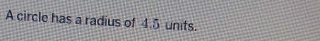 A circle has a radius of 4.5 units.