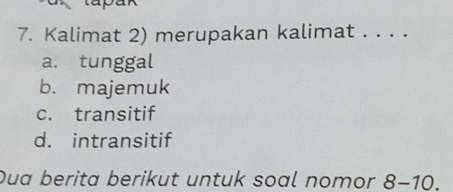 Kalimat 2) merupakan kalimat . . . .
a. tunggal
b. majemuk
c. transitif
d. intransitif
Dua berita berikut untuk soal nomor 8-10.