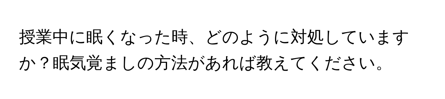 授業中に眠くなった時、どのように対処していますか？眠気覚ましの方法があれば教えてください。