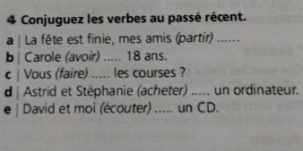 Conjuguez les verbes au passé récent. 
a | La fête est finie, mes amis (partir) ...... 
b | Carole (avoir) ..... 18 ans. 
c | Vous (faire) ..... les courses ? 
d| Astrid et Stéphanie (acheter) ..... un ordinateur. 
e | David et moi (écouter) _un CD.