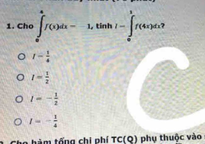 Cho.∈t _0^(4f(x)dx--1, tinh/-∈t _0^1f(4x)dx
I=frac 1)4
I= 1/2 
l=- 1/2 
I=- 1/4 
o hàm tống chi phí TC(Q) phụ thuộc vào