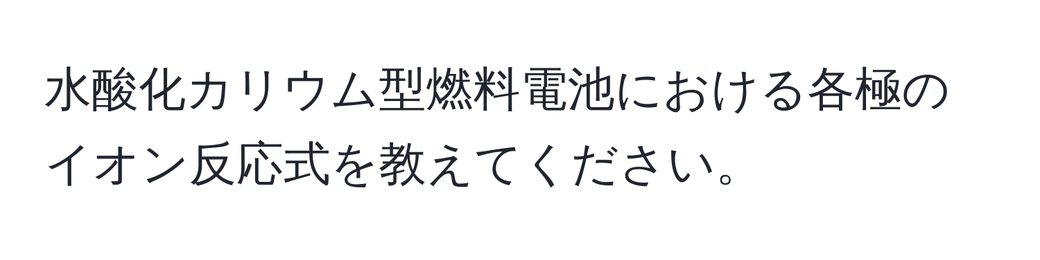 水酸化カリウム型燃料電池における各極のイオン反応式を教えてください。