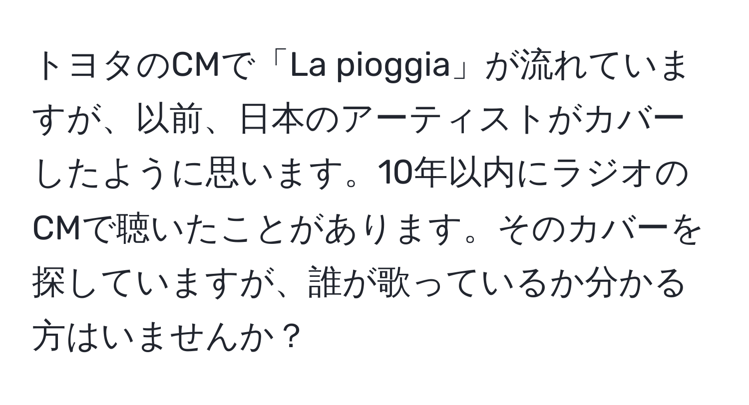 トヨタのCMで「La pioggia」が流れていますが、以前、日本のアーティストがカバーしたように思います。10年以内にラジオのCMで聴いたことがあります。そのカバーを探していますが、誰が歌っているか分かる方はいませんか？