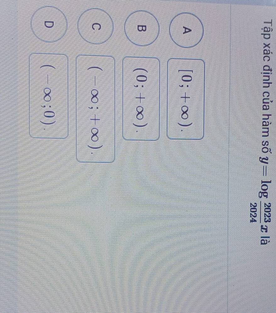 Tập xác định của hàm số y=log  2023/2024 x là
A [0;+∈fty ).
B (0;+∈fty ).
C (-∈fty ;+∈fty ).
D
(-∈fty ;0).