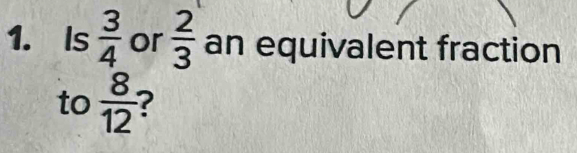 Is  3/4  or  2/3  an equivalent fraction 
to  8/12  2