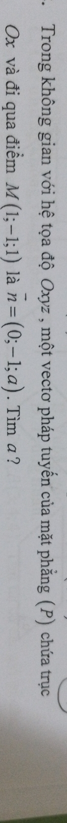 Trong không gian với hệ tọa độ Oxyz , một vectơ pháp tuyển của mặt phẳng (P) chứa trục
Ox và đi qua điểm M(1;-1;1) là vector n=(0;-1;a). Tim a ?