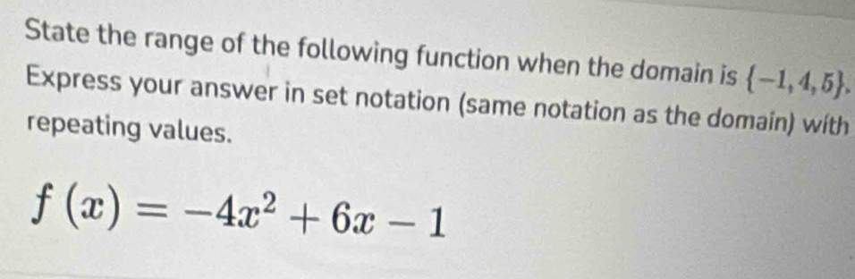 State the range of the following function when the domain is  -1,4,5. 
Express your answer in set notation (same notation as the domain) with 
repeating values.
f(x)=-4x^2+6x-1