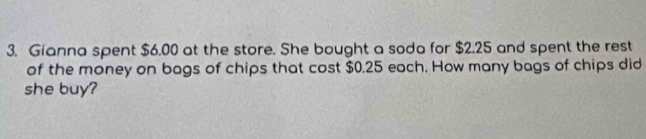 Gianna spent $6.00 at the store. She bought a soda for $2.25 and spent the rest 
of the money on bags of chips that cost $0.25 each. How many bags of chips did 
she buy?