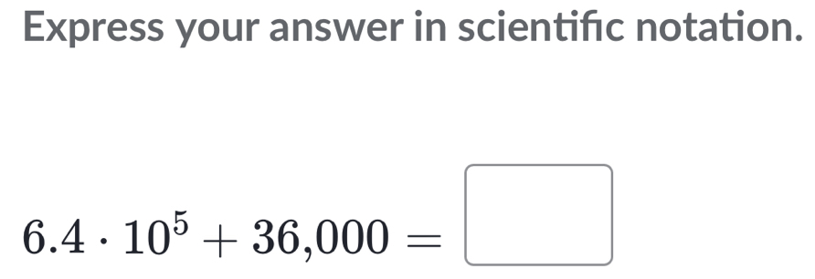 Express your answer in scientifc notation.
6.4· 10^5+36,000=□