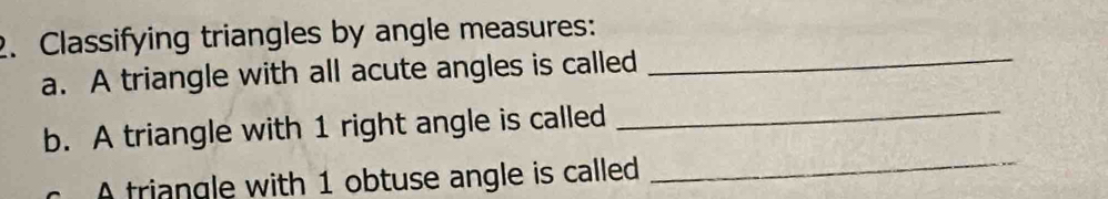 Classifying triangles by angle measures: 
a. A triangle with all acute angles is called 
_ 
b. A triangle with 1 right angle is called 
_ 
A triangle with 1 obtuse angle is called 
_