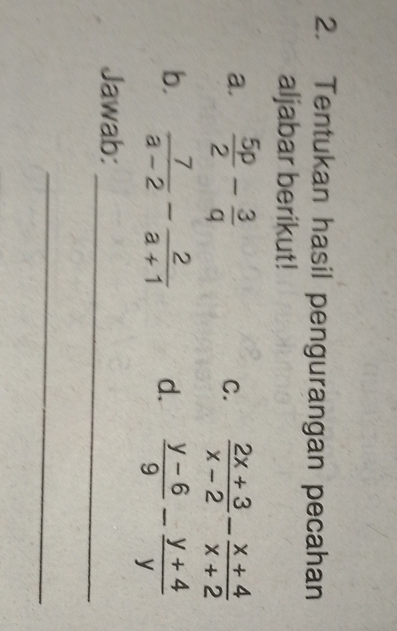 Tentukan hasil pengurangan pecahan 
aljabar berikut! 
a.  5p/2 - 3/q 
C.  (2x+3)/x-2 - (x+4)/x+2 
b.  7/a-2 - 2/a+1 
d.  (y-6)/9 - (y+4)/y 
_ 
Jawab: 
_