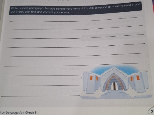 Write a short paragraph. Include several verb tense shifts. Ask someone at home to read it and 
see if they can find and correct your errors. 
_ 
_ 
_ 
_ 
_ 
_ 
_ 
_ 
_ 
rum Language Arts Grade 5 2