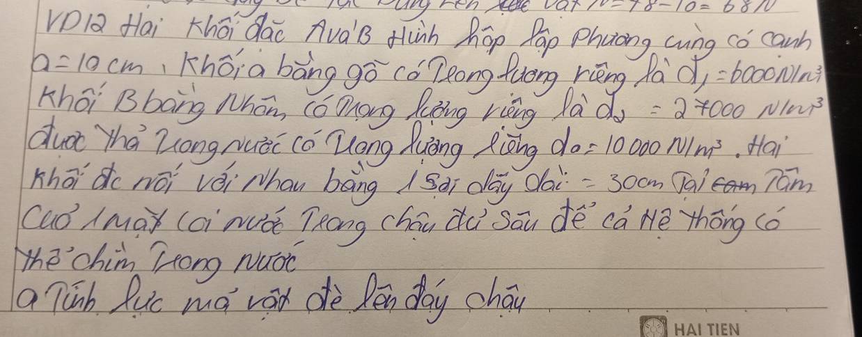 aany mente var 
VDla flai thōi dao AvàB Hàh hōp Pap Phong cung có canh
a=10cm Khói a bāng gō cǒ Zeong fuong kēng dà d_1=6000iv_1^(3
Khōi Bbāng Whān, cóDnóng Raing rièng làd =27000N/m^3)
dut ha Zong mèc cǒ Zong Xuàng Rièng do =10000N/m^3. Hai 
Khāi do nōi vèi Nhau bāng / Sài day clai =30cm sqrt(9)a Tam 
Cuó Amà (ci mǒ Tèōng cháu dù sāu dè cà Hè thōng (ǒ 
The chim Hong Nuoc 
a Tinh Ruc md vod dè Pen day cháo