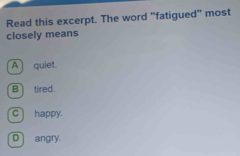 Read this excerpt. The word "fatigued" most
closely means
A quiet.
B tired.
c happy.
D angry.