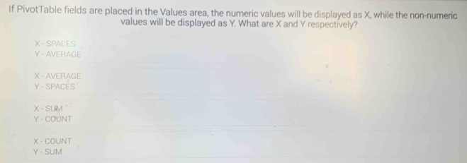 If PivotTable fields are placed in the Values area, the numeric values will be displayed as X, while the non-numeric 
values will be displayed as Y. What are X and Y respectively?
X - SPACES
Y - AVERAGE
X - AVERAGE
Y - SPACES
X - SUM
Y - COÚNT
X - COUNT
Y - SUM