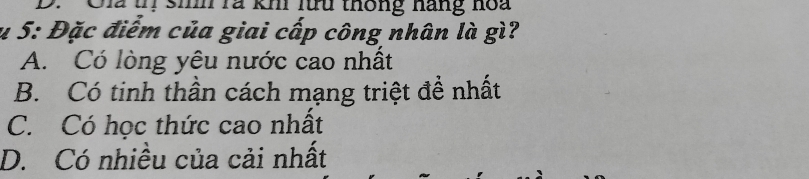 Cia trị sih lã kh lữu thông hàng noa
u 5: Đặc điểm của giai cấp công nhân là gì?
A. Có lòng yêu nước cao nhất
B. Có tinh thần cách mạng triệt đề nhất
C. Có học thức cao nhất
D. Có nhiều của cải nhất