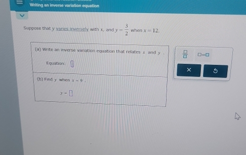 Writing an inverse variation equation
Suppose that y varies inversely with x, and y= 3/2  when x=12.
 □ /□   □ =□
× 5