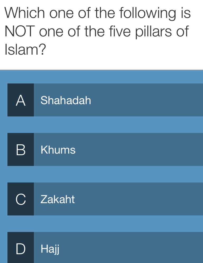 Which one of the following is
NOT one of the five pillars of
Islam?
A Shahadah
B Khums
C Zakaht
D Hajj