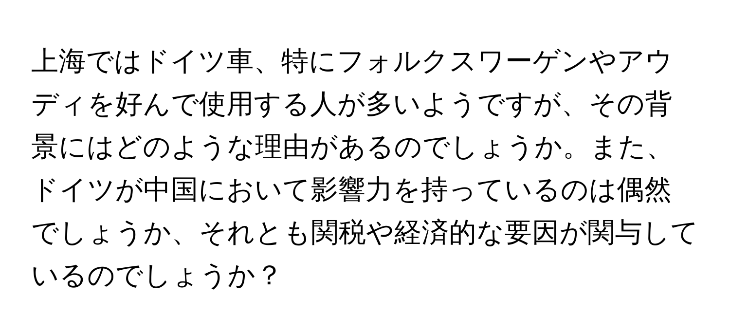 上海ではドイツ車、特にフォルクスワーゲンやアウディを好んで使用する人が多いようですが、その背景にはどのような理由があるのでしょうか。また、ドイツが中国において影響力を持っているのは偶然でしょうか、それとも関税や経済的な要因が関与しているのでしょうか？