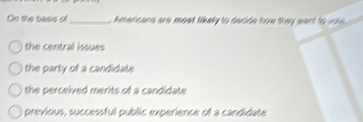 On the basis of_ , Americans are most likely to decide how they want to vot
the central issues
the party of a candidate
the perceived merits of a candidate
previous, successful públic experience of a candidate