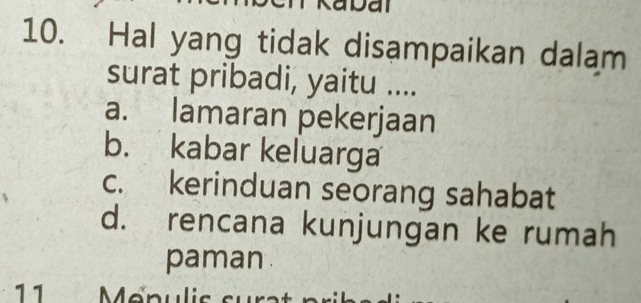 a
10. Hal yang tidak disampaikan dalam
surat pribadi, yaitu ....
a. lamaran pekerjaan
b. kabar keluarga
c. kerinduan seorang sahabat
d. rencana kunjungan ke rumah
paman .
11 Mepulis su