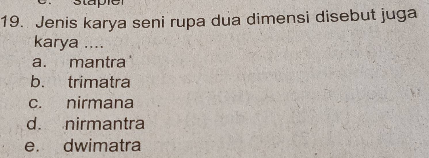 Stapier
19. Jenis karya seni rupa dua dimensi disebut juga
karya ....
a. mantra'
b. trimatra
c. nirmana
d. nirmantra
e. dwimatra