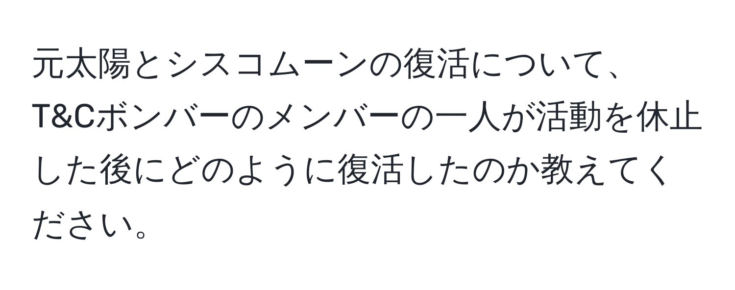 元太陽とシスコムーンの復活について、T&Cボンバーのメンバーの一人が活動を休止した後にどのように復活したのか教えてください。