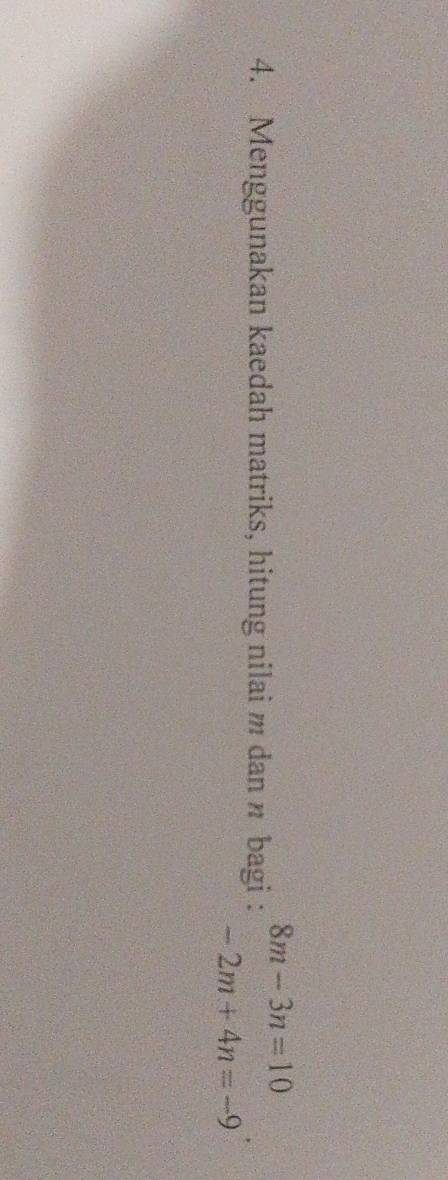 8m-3n=10
4. Menggunakan kaedah matriks, hitung nilai m dan n bagi :
-2m+4n=-9