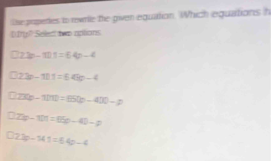 Ose poperies to rewrie the given equation. Which equations h
D1y? Seled two aptions
□ 23n-111=64n-4
□ 23p-101=649p-4
□ 23(p-1)11)=(550p-40p)-p
□ 2xp-101=(6(p-4)-p
□ 23p-14.1=64p-4