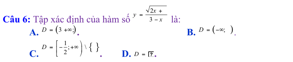 Tập xác định của hàm 5 shat O y= (sqrt(2x+))/3-x  là:
A. D=(3+∈fty ;). B. D=(-∈fty ;).
C. D=[- 1/2 ;+∈fty )∩  
D. D=