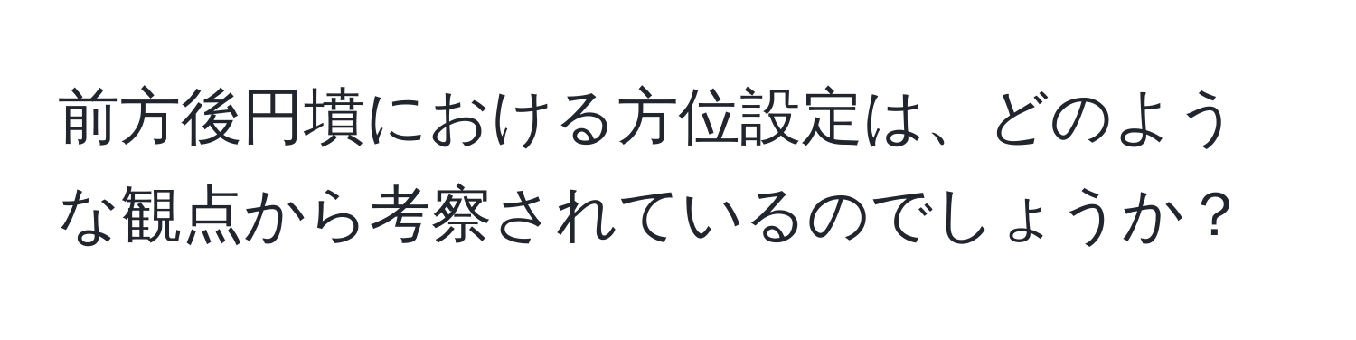 前方後円墳における方位設定は、どのような観点から考察されているのでしょうか？