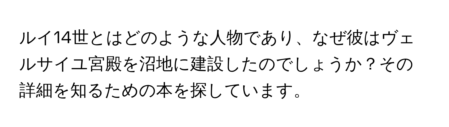 ルイ14世とはどのような人物であり、なぜ彼はヴェルサイユ宮殿を沼地に建設したのでしょうか？その詳細を知るための本を探しています。