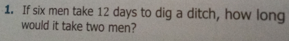 If six men take 12 days to dig a ditch, how long 
would it take two men?