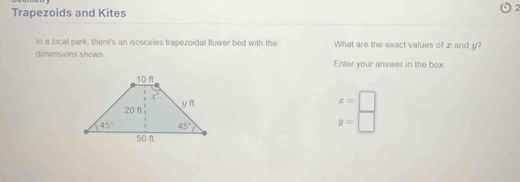 Trapezoids and Kites
In a local park, there's an isosceles trapezoidal flower bed with the What are the exact values of x and y?
dimensions shown
Enter your answer in the box
x=□
y=□