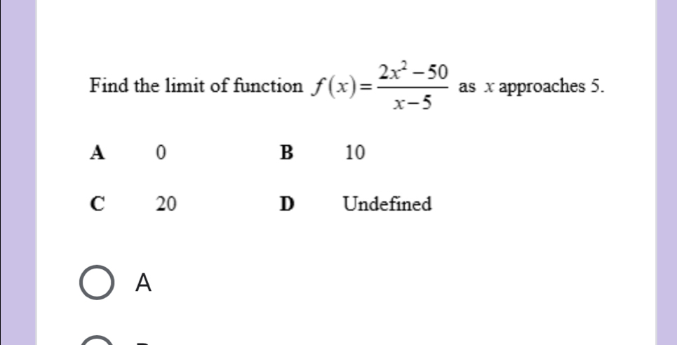 Find the limit of function f(x)= (2x^2-50)/x-5  as x approaches 5. 
A