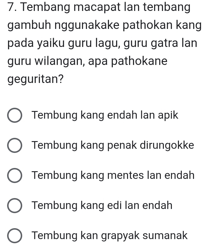 Tembang macapat Ian tembang
gambuh nggunakake pathokan kang
pada yaiku guru lagu, guru gatra lan
guru wilangan, apa pathokane
geguritan?
Tembung kang endah lan apik
Tembung kang penak dirungokke
Tembung kang mentes lan endah
Tembung kang edi lan endah
Tembung kan grapyak sumanak