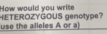 How would you write 
HETEROZYGOUS genotype? 
use the alleles A or a)